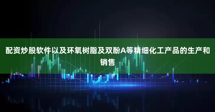配资炒股软件以及环氧树脂及双酚A等精细化工产品的生产和销售