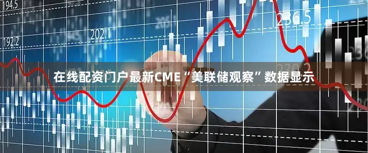 在线配资门户最新CME“美联储观察”数据显示