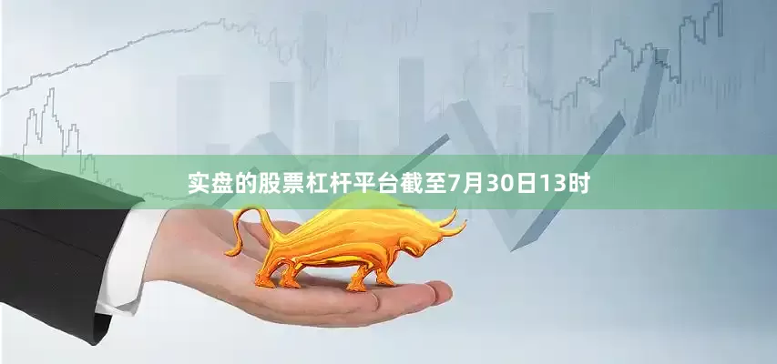 实盘的股票杠杆平台截至7月30日13时