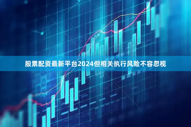 股票配资最新平台2024但相关执行风险不容忽视