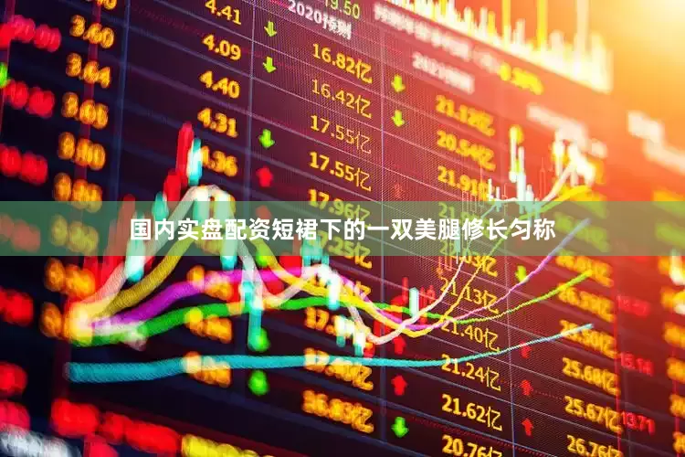 国内实盘配资短裙下的一双美腿修长匀称