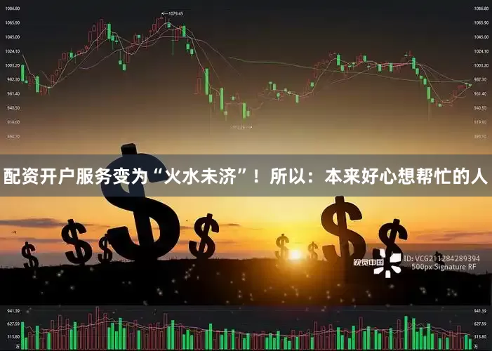 配资开户服务变为“火水未济”！所以：本来好心想帮忙的人