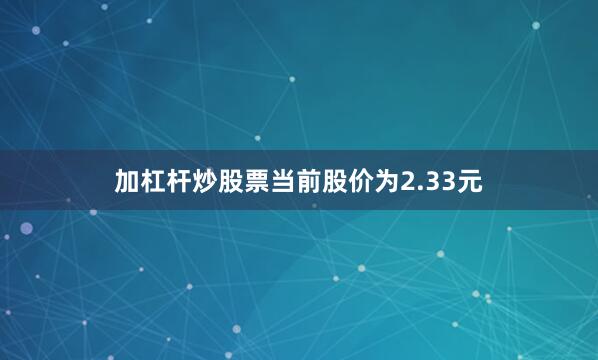 加杠杆炒股票当前股价为2.33元