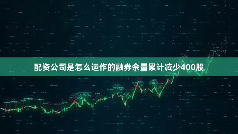 配资公司是怎么运作的融券余量累计减少400股