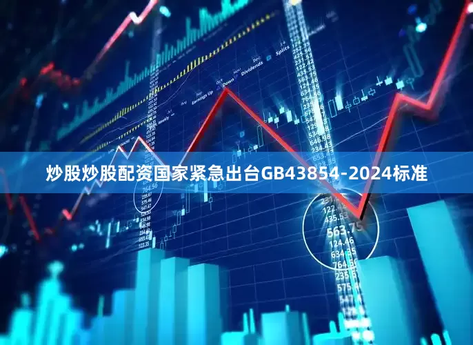 炒股炒股配资国家紧急出台GB43854-2024标准
