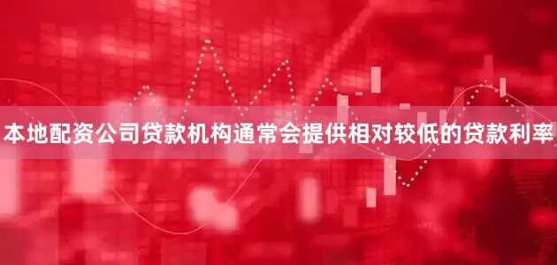 本地配资公司贷款机构通常会提供相对较低的贷款利率