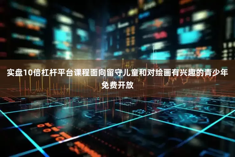实盘10倍杠杆平台课程面向留守儿童和对绘画有兴趣的青少年免费开放