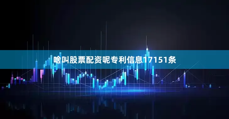 啥叫股票配资呢专利信息17151条