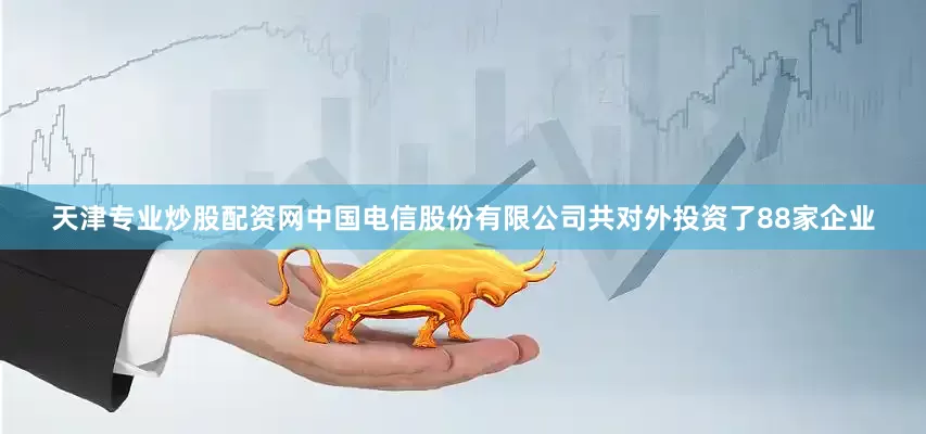 天津专业炒股配资网中国电信股份有限公司共对外投资了88家企业