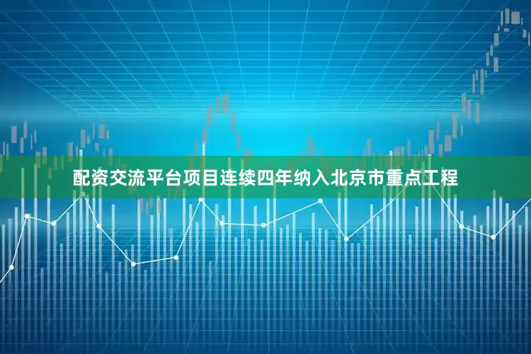 配资交流平台项目连续四年纳入北京市重点工程