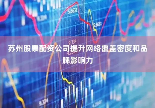 苏州股票配资公司提升网络覆盖密度和品牌影响力