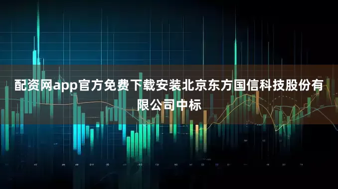 配资网app官方免费下载安装北京东方国信科技股份有限公司中标