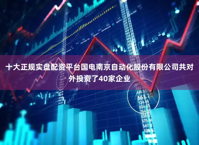十大正规实盘配资平台国电南京自动化股份有限公司共对外投资了40家企业