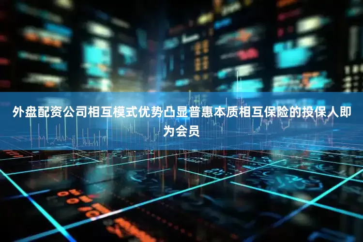 外盘配资公司相互模式优势凸显普惠本质相互保险的投保人即为会员