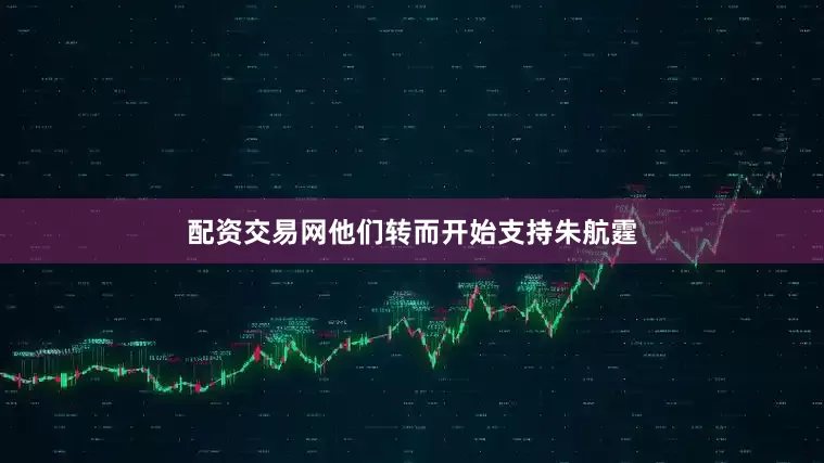 配资交易网他们转而开始支持朱航霆
