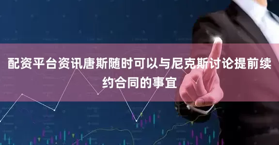 配资平台资讯唐斯随时可以与尼克斯讨论提前续约合同的事宜
