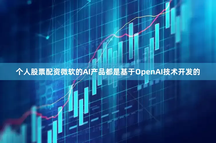 个人股票配资微软的AI产品都是基于OpenAI技术开发的