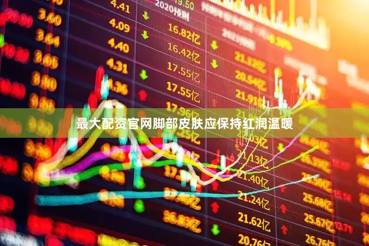 最大配资官网脚部皮肤应保持红润温暖