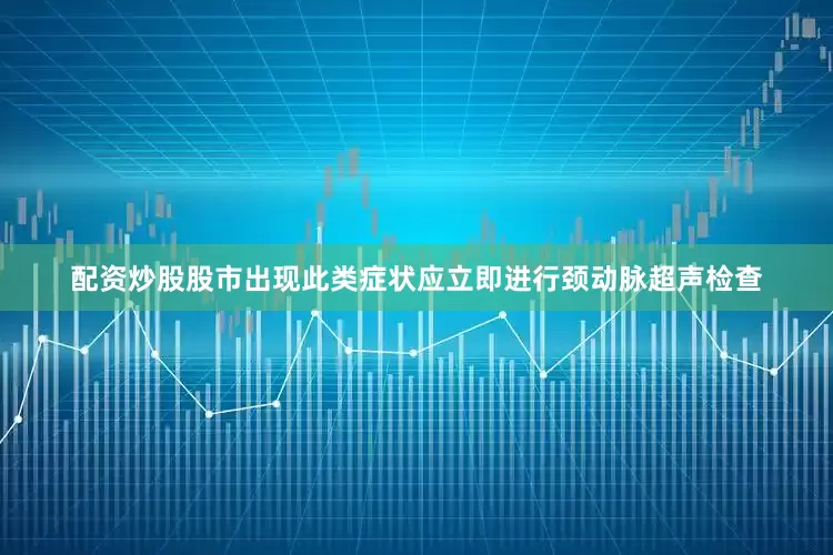 配资炒股股市出现此类症状应立即进行颈动脉超声检查