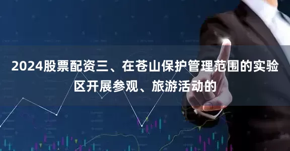 2024股票配资三、在苍山保护管理范围的实验区开展参观、旅游活动的