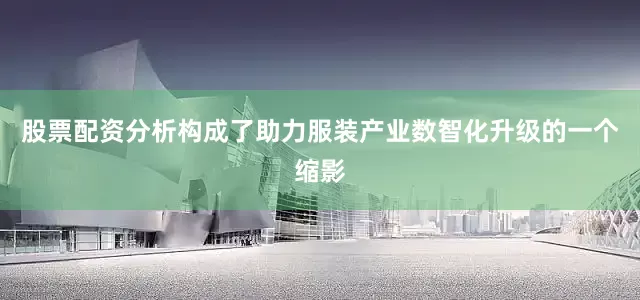 股票配资分析构成了助力服装产业数智化升级的一个缩影