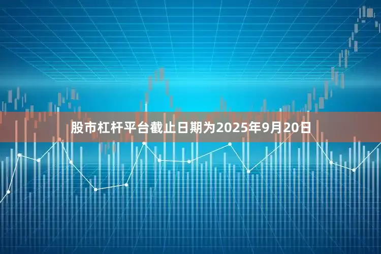股市杠杆平台截止日期为2025年9月20日