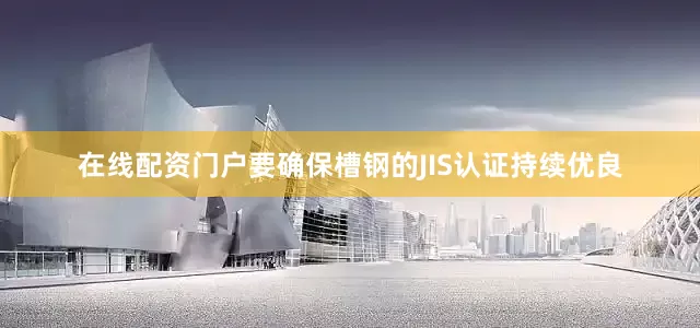 在线配资门户要确保槽钢的JIS认证持续优良