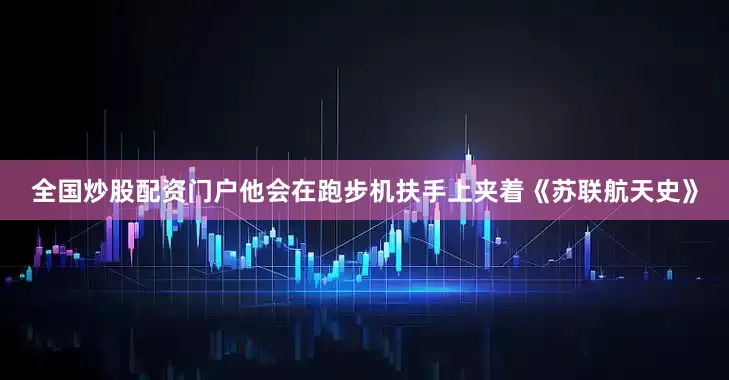 全国炒股配资门户他会在跑步机扶手上夹着《苏联航天史》
