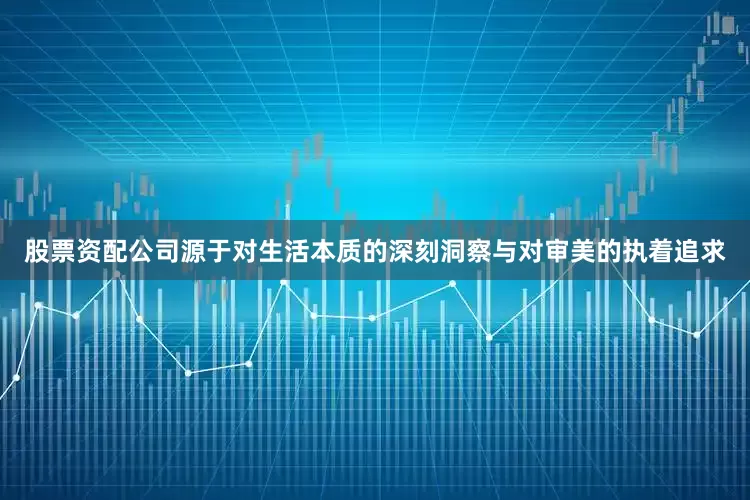 股票资配公司源于对生活本质的深刻洞察与对审美的执着追求