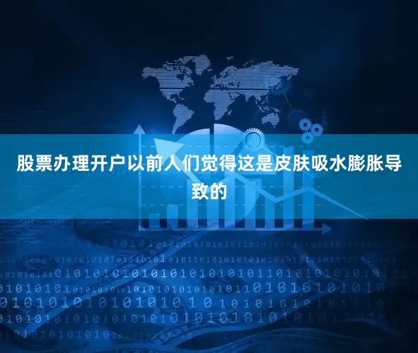 股票办理开户以前人们觉得这是皮肤吸水膨胀导致的