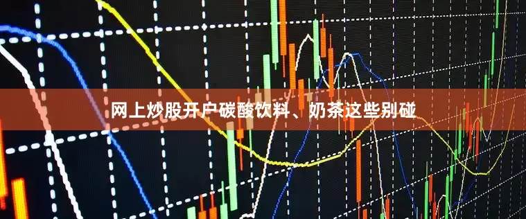 网上炒股开户碳酸饮料、奶茶这些别碰