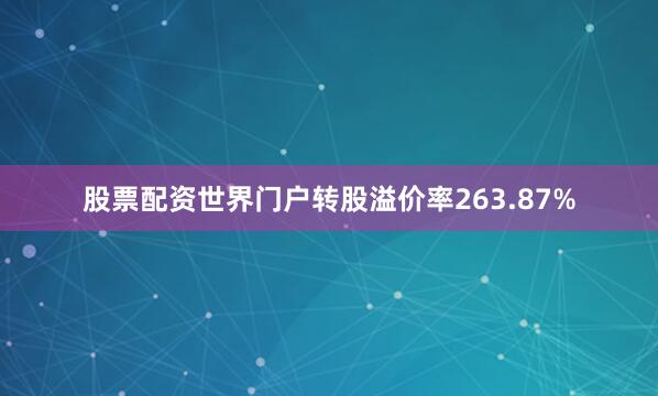 股票配资世界门户转股溢价率263.87%