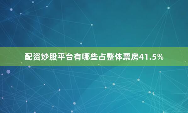 配资炒股平台有哪些占整体票房41.5%