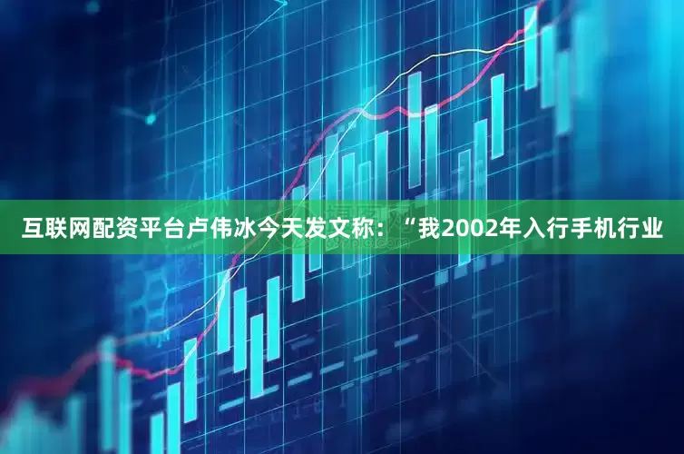 互联网配资平台卢伟冰今天发文称：“我2002年入行手机行业
