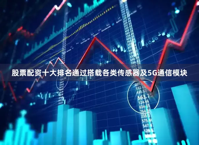 股票配资十大排名通过搭载各类传感器及5G通信模块