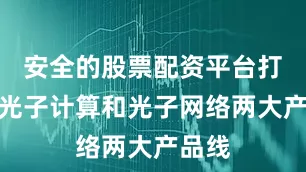 安全的股票配资平台打造了光子计算和光子网络两大产品线