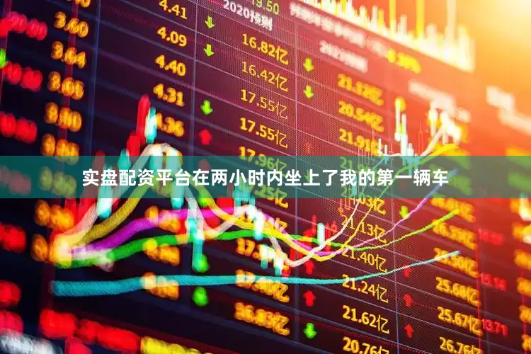 实盘配资平台在两小时内坐上了我的第一辆车