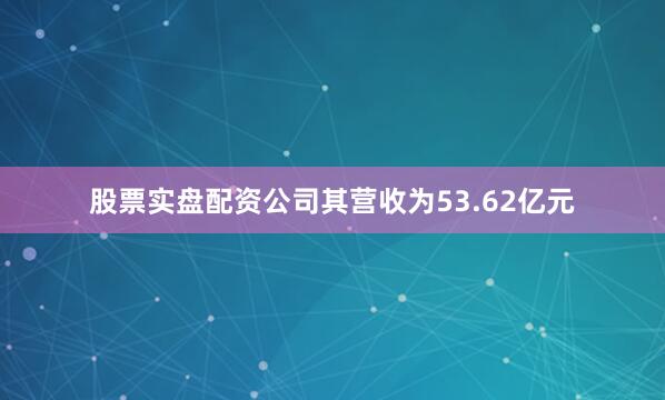 股票实盘配资公司其营收为53.62亿元