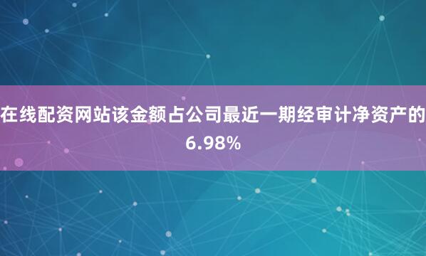 在线配资网站该金额占公司最近一期经审计净资产的6.98%