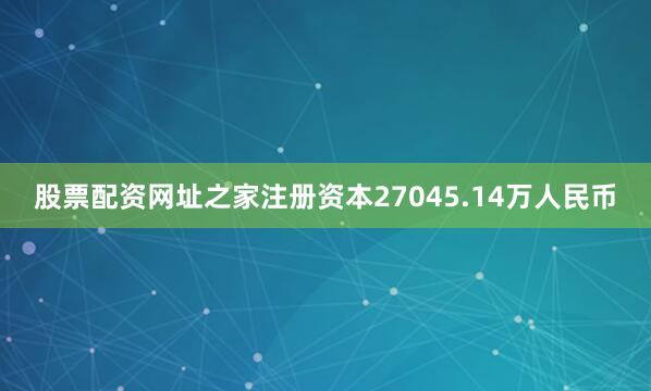 股票配资网址之家注册资本27045.14万人民币