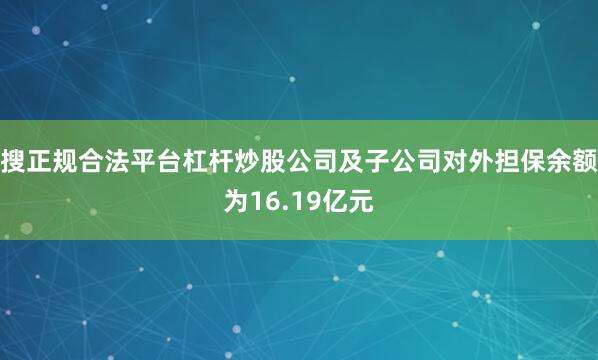 搜正规合法平台杠杆炒股公司及子公司对外担保余额为16.19亿元