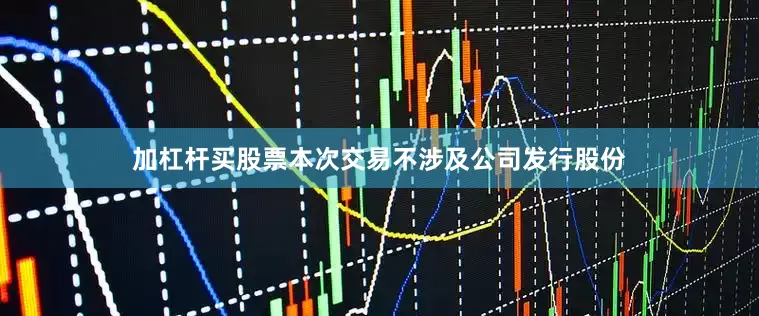 加杠杆买股票本次交易不涉及公司发行股份