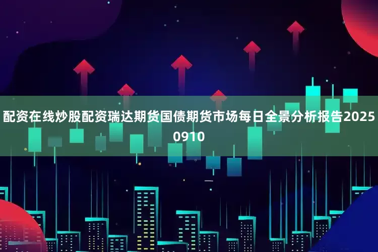 配资在线炒股配资瑞达期货国债期货市场每日全景分析报告20250910