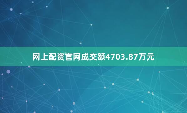 网上配资官网成交额4703.87万元