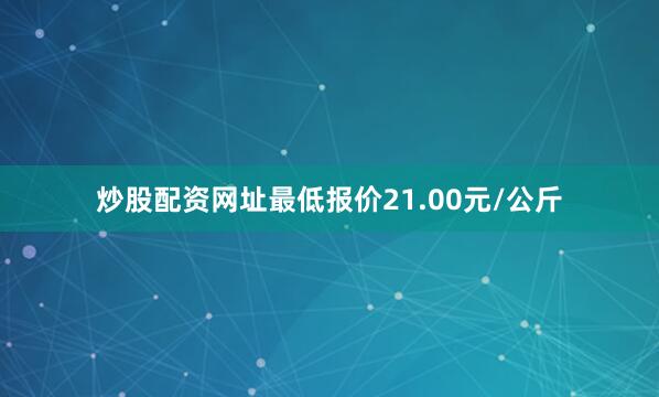 炒股配资网址最低报价21.00元/公斤