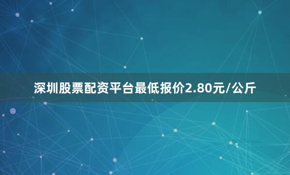深圳股票配资平台最低报价2.80元/公斤