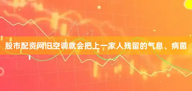 股市配资网旧空调就会把上一家人残留的气息、病菌