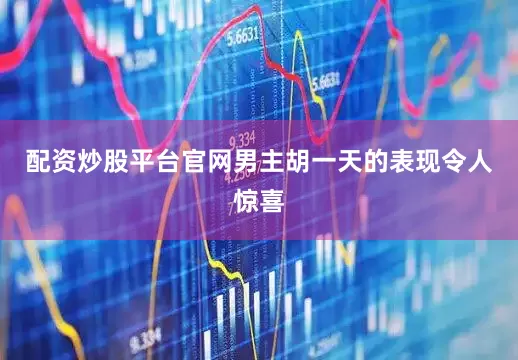 配资炒股平台官网男主胡一天的表现令人惊喜