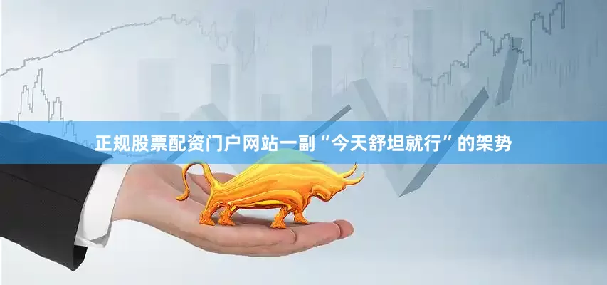 正规股票配资门户网站一副“今天舒坦就行”的架势