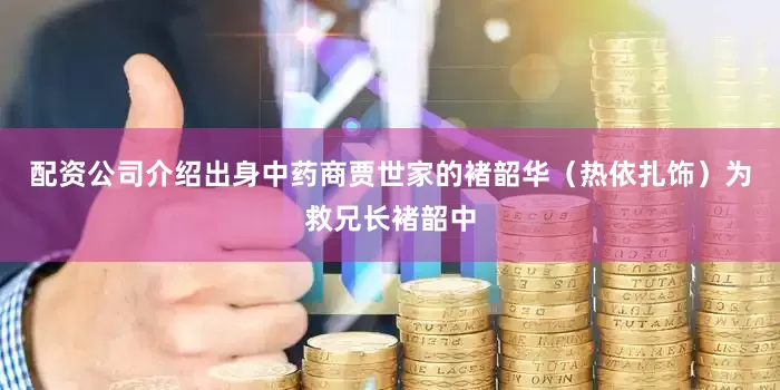 配资公司介绍出身中药商贾世家的褚韶华（热依扎饰）为救兄长褚韶中